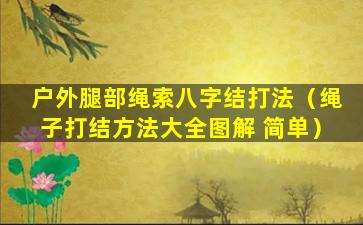 户外腿部绳索八字结打法（绳子打结方法大全图解 简单）